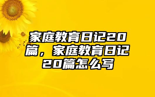 家庭教育日記20篇，家庭教育日記20篇怎么寫