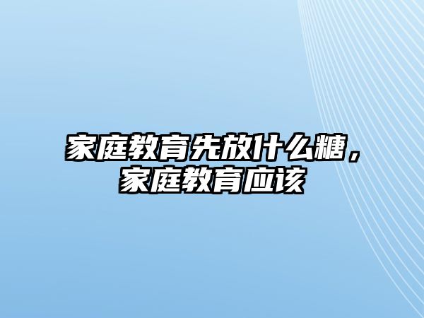 家庭教育先放什么糖，家庭教育應(yīng)該