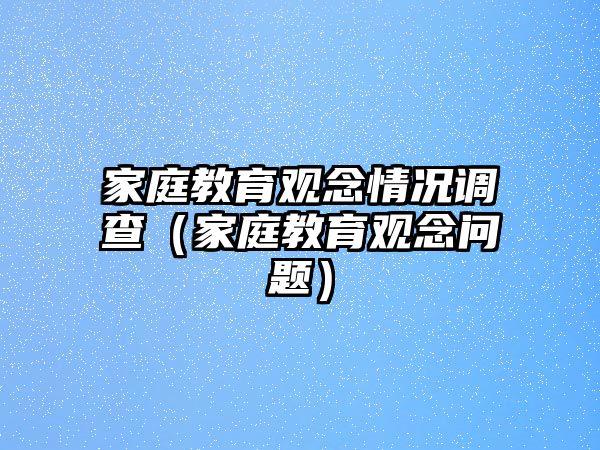 家庭教育觀念情況調查（家庭教育觀念問題）