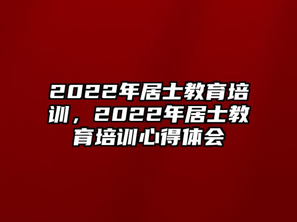 2022年居士教育培訓(xùn)，2022年居士教育培訓(xùn)心得體會(huì)