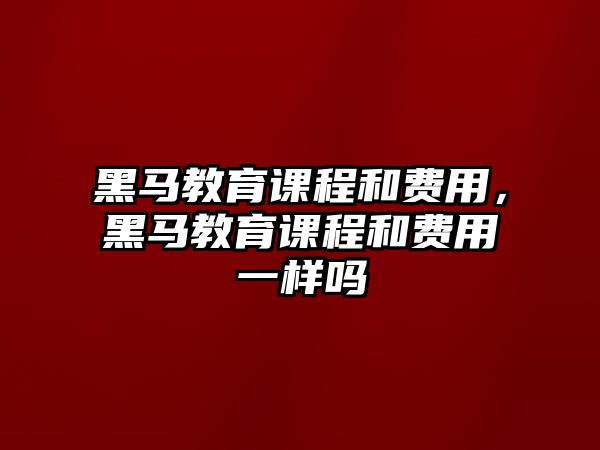 黑馬教育課程和費用，黑馬教育課程和費用一樣嗎