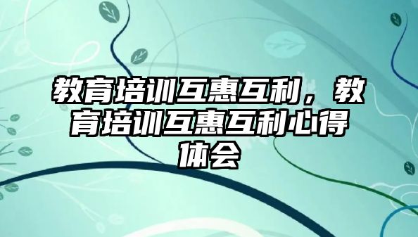 教育培訓(xùn)互惠互利，教育培訓(xùn)互惠互利心得體會(huì)