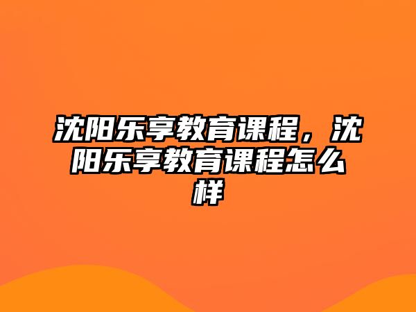 沈陽樂享教育課程，沈陽樂享教育課程怎么樣