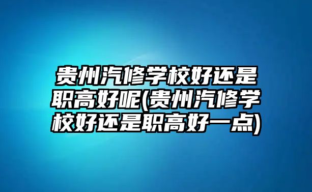 貴州汽修學(xué)校好還是職高好呢(貴州汽修學(xué)校好還是職高好一點(diǎn))