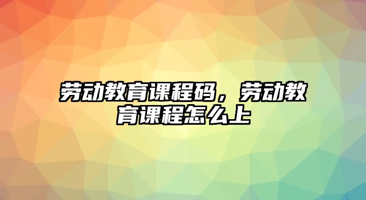 勞動教育課程碼，勞動教育課程怎么上