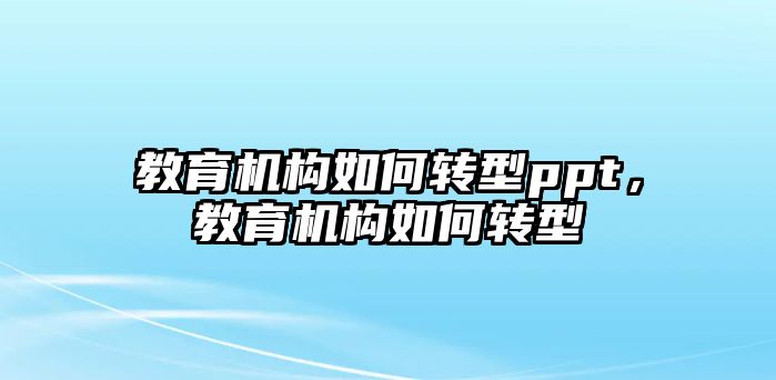 教育機(jī)構(gòu)如何轉(zhuǎn)型ppt，教育機(jī)構(gòu)如何轉(zhuǎn)型