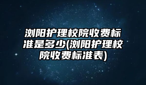 瀏陽護理校院收費標準是多少(瀏陽護理校院收費標準表)