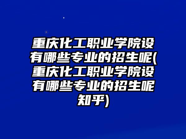 重慶化工職業(yè)學(xué)院設(shè)有哪些專業(yè)的招生呢(重慶化工職業(yè)學(xué)院設(shè)有哪些專業(yè)的招生呢知乎)