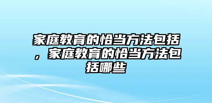 家庭教育的恰當方法包括，家庭教育的恰當方法包括哪些