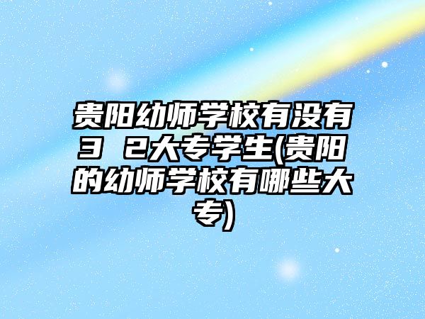 貴陽幼師學(xué)校有沒有3 2大專學(xué)生(貴陽的幼師學(xué)校有哪些大專)