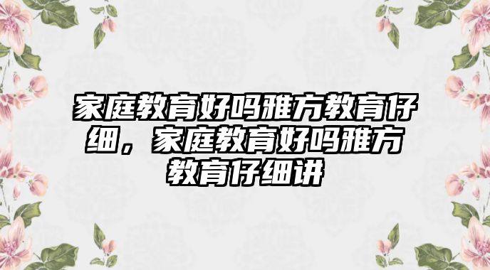 家庭教育好嗎雅方教育仔細(xì)，家庭教育好嗎雅方教育仔細(xì)講