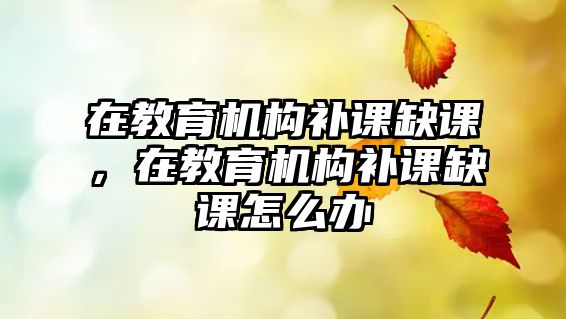 在教育機構補課缺課，在教育機構補課缺課怎么辦