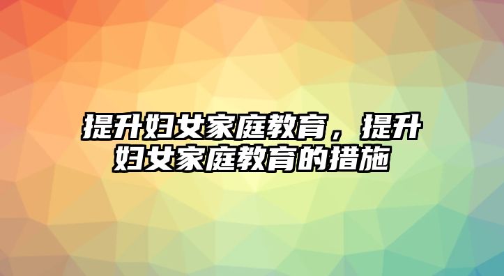 提升婦女家庭教育，提升婦女家庭教育的措施