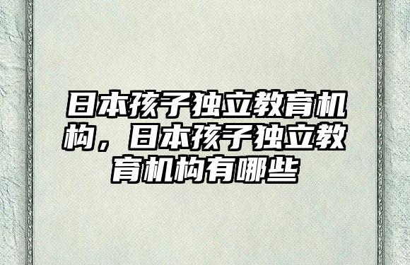 日本孩子獨立教育機(jī)構(gòu)，日本孩子獨立教育機(jī)構(gòu)有哪些