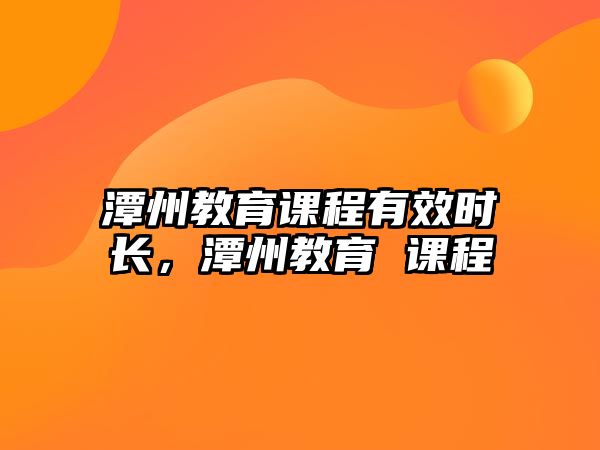 潭州教育課程有效時長，潭州教育 課程