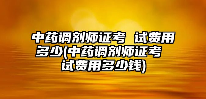 中藥調(diào)劑師證考 試費(fèi)用多少(中藥調(diào)劑師證考 試費(fèi)用多少錢)