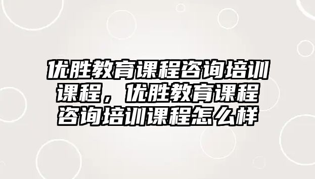 優(yōu)勝教育課程咨詢培訓(xùn)課程，優(yōu)勝教育課程咨詢培訓(xùn)課程怎么樣