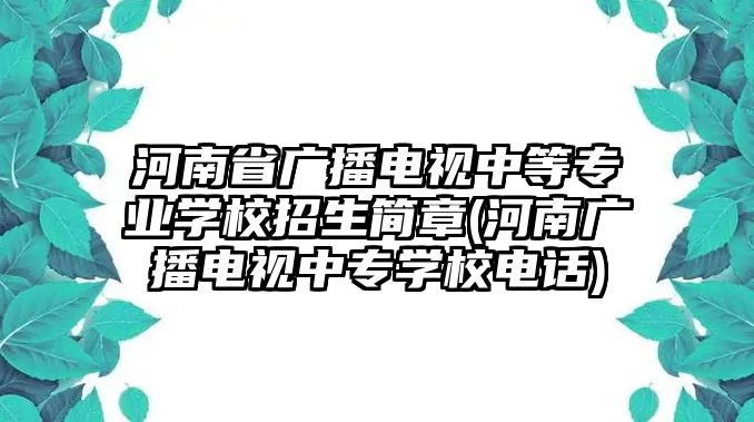 河南省廣播電視中等專業(yè)學(xué)校招生簡(jiǎn)章(河南廣播電視中專學(xué)校電話)