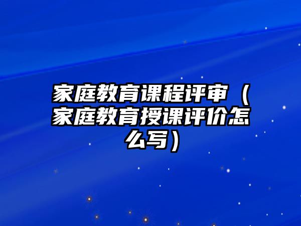 家庭教育課程評審（家庭教育授課評價怎么寫）