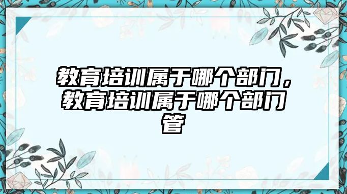 教育培訓(xùn)屬于哪個(gè)部門，教育培訓(xùn)屬于哪個(gè)部門管