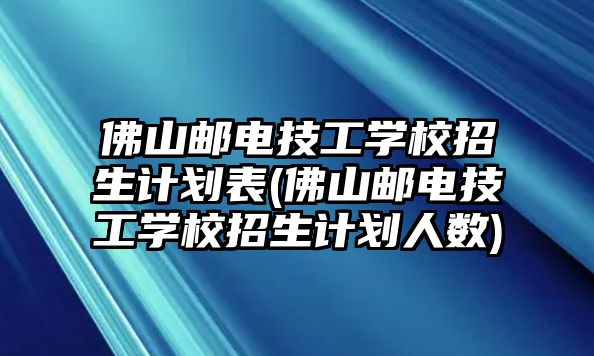 佛山郵電技工學(xué)校招生計(jì)劃表(佛山郵電技工學(xué)校招生計(jì)劃人數(shù))