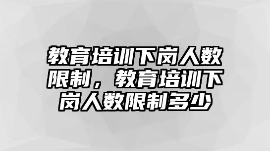 教育培訓(xùn)下崗人數(shù)限制，教育培訓(xùn)下崗人數(shù)限制多少