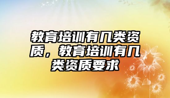 教育培訓(xùn)有幾類(lèi)資質(zhì)，教育培訓(xùn)有幾類(lèi)資質(zhì)要求