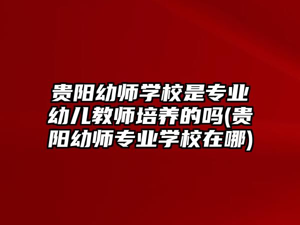 貴陽(yáng)幼師學(xué)校是專業(yè)幼兒教師培養(yǎng)的嗎(貴陽(yáng)幼師專業(yè)學(xué)校在哪)