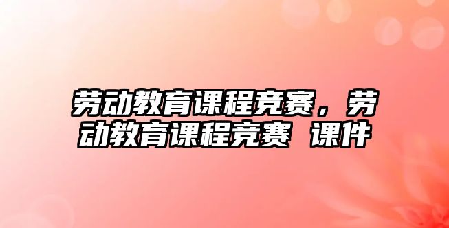 勞動教育課程競賽，勞動教育課程競賽 課件