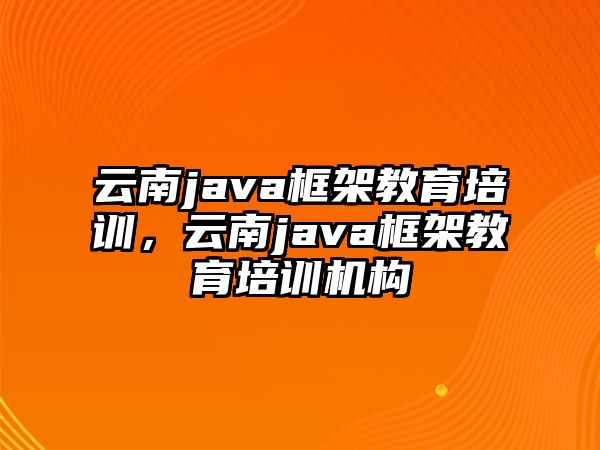 云南java框架教育培訓，云南java框架教育培訓機構(gòu)