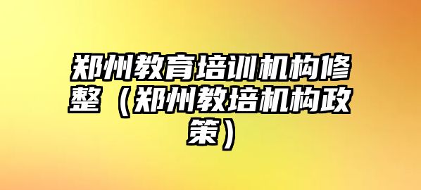 鄭州教育培訓(xùn)機(jī)構(gòu)修整（鄭州教培機(jī)構(gòu)政策）