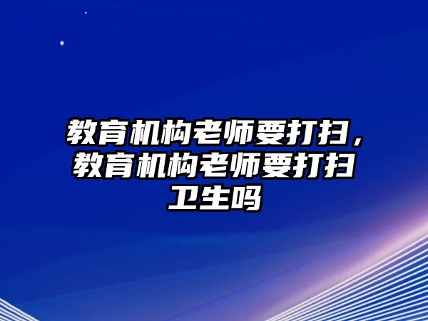 教育機(jī)構(gòu)老師要打掃，教育機(jī)構(gòu)老師要打掃衛(wèi)生嗎