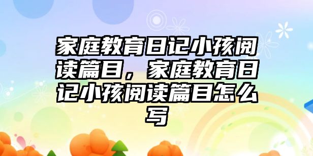 家庭教育日記小孩閱讀篇目，家庭教育日記小孩閱讀篇目怎么寫