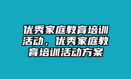 優(yōu)秀家庭教育培訓(xùn)活動，優(yōu)秀家庭教育培訓(xùn)活動方案