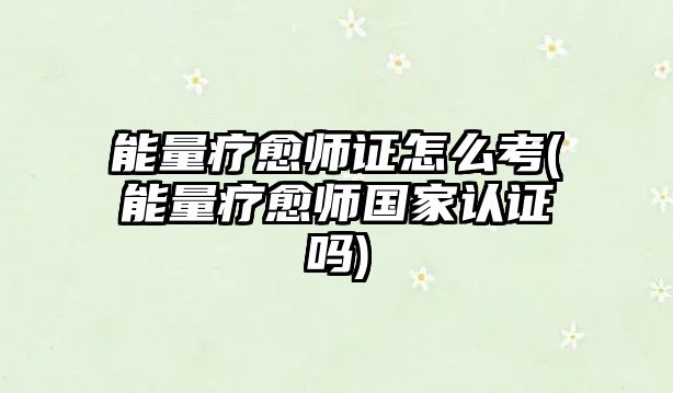 能量療愈師證怎么考(能量療愈師國(guó)家認(rèn)證嗎)