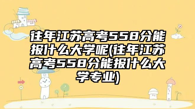 往年江蘇高考558分能報(bào)什么大學(xué)呢(往年江蘇高考558分能報(bào)什么大學(xué)專業(yè))