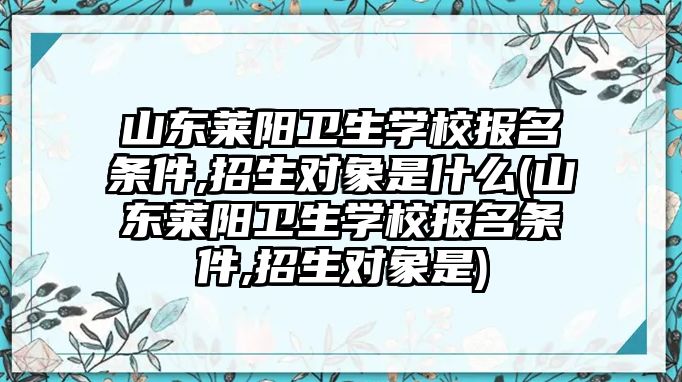 山東萊陽衛(wèi)生學校報名條件,招生對象是什么(山東萊陽衛(wèi)生學校報名條件,招生對象是)