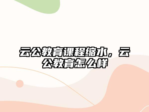 云公教育課程縮水，云公教育怎么樣