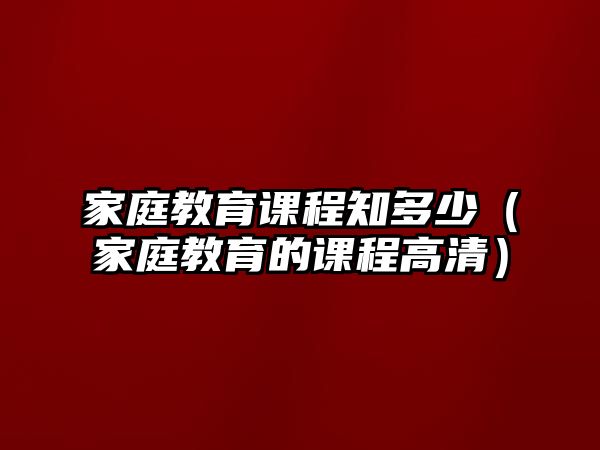 家庭教育課程知多少（家庭教育的課程高清）