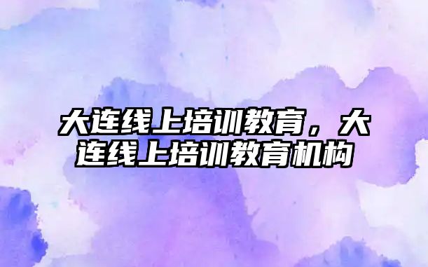 大連線上培訓教育，大連線上培訓教育機構(gòu)