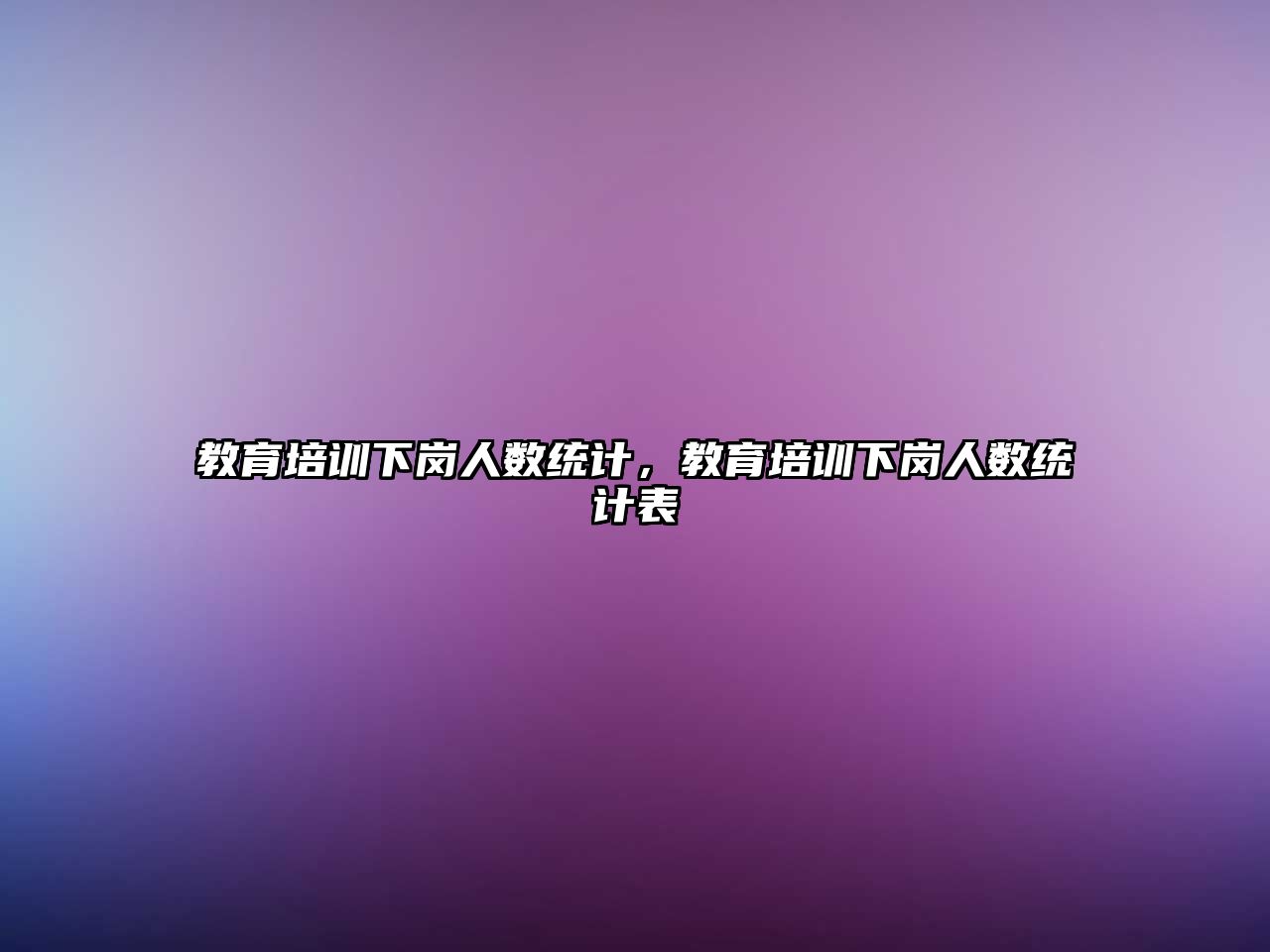 教育培訓下崗人數(shù)統(tǒng)計，教育培訓下崗人數(shù)統(tǒng)計表