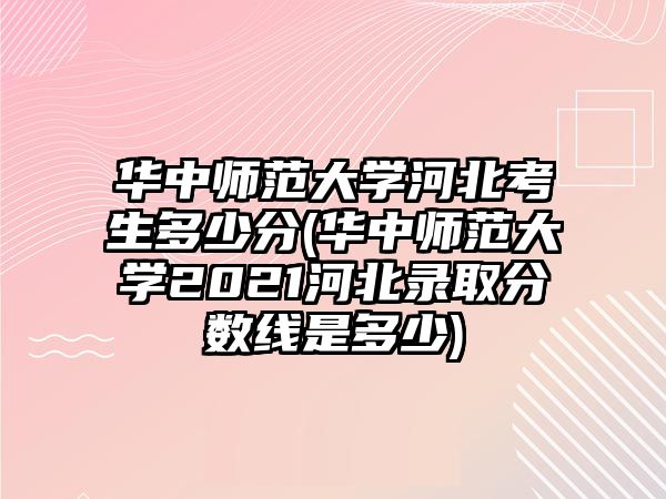 華中師范大學(xué)河北考生多少分(華中師范大學(xué)2021河北錄取分數(shù)線是多少)