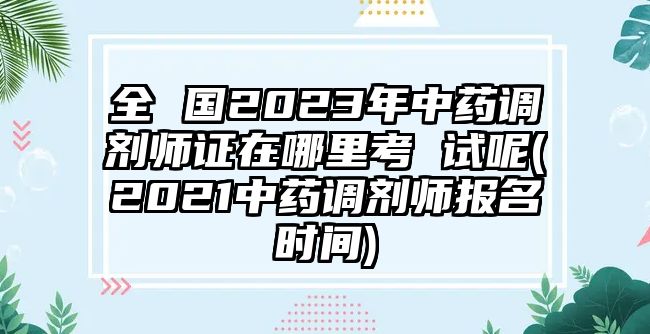 全 國2023年中藥調(diào)劑師證在哪里考 試呢(2021中藥調(diào)劑師報名時間)