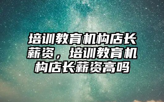 培訓教育機構店長薪資，培訓教育機構店長薪資高嗎