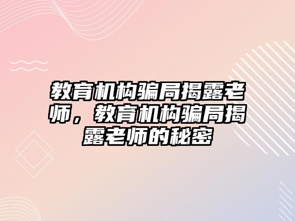 教育機構(gòu)騙局揭露老師，教育機構(gòu)騙局揭露老師的秘密