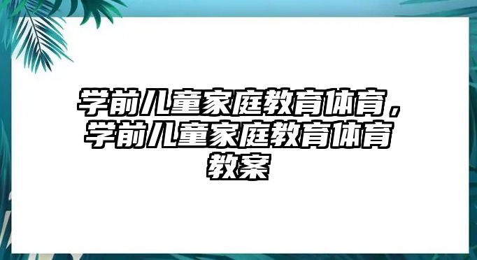 學(xué)前兒童家庭教育體育，學(xué)前兒童家庭教育體育教案