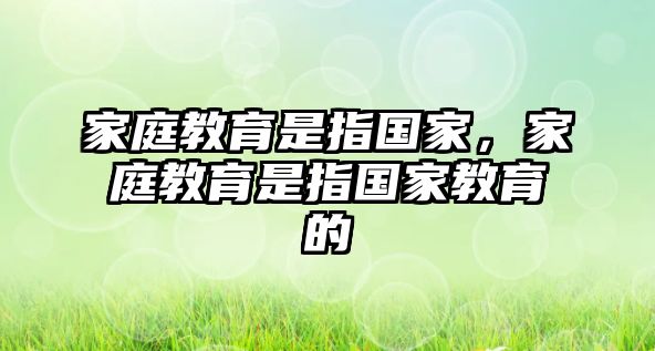 家庭教育是指國(guó)家，家庭教育是指國(guó)家教育的