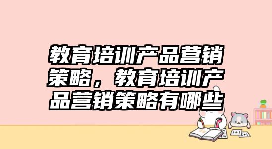 教育培訓產(chǎn)品營銷策略，教育培訓產(chǎn)品營銷策略有哪些