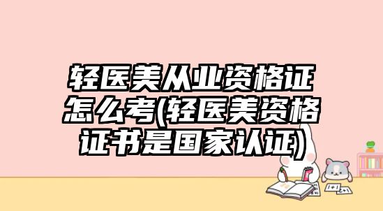 輕醫(yī)美從業(yè)資格證怎么考(輕醫(yī)美資格證書是國家認證)