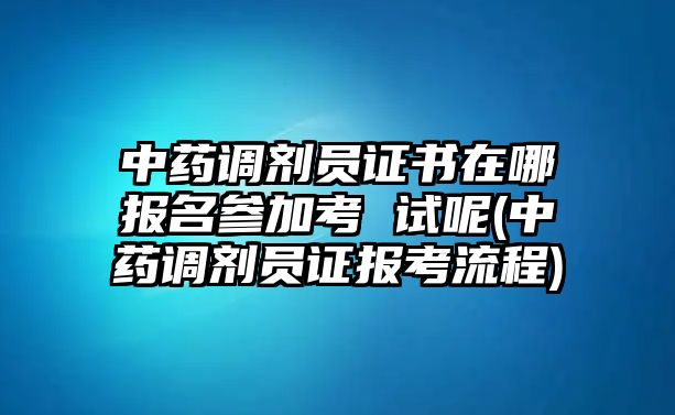 中藥調劑員證書在哪報名參加考 試呢(中藥調劑員證報考流程)